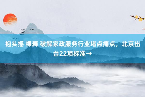 抱头摇 裸舞 破解家政服务行业堵点痛点，北京出台22项标准→