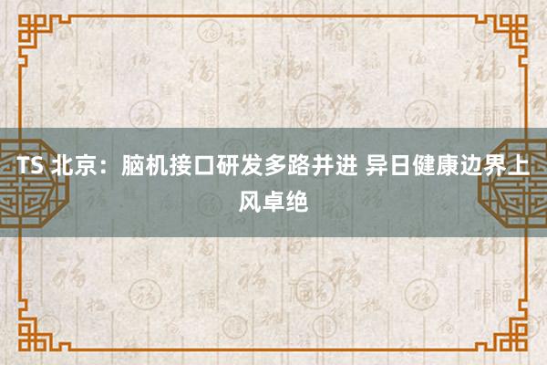 TS 北京：脑机接口研发多路并进 异日健康边界上风卓绝