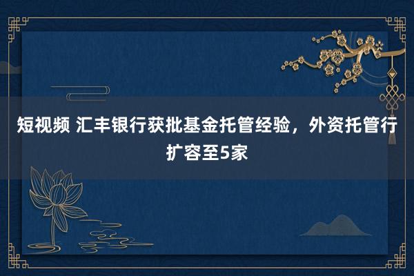 短视频 汇丰银行获批基金托管经验，外资托管行扩容至5家