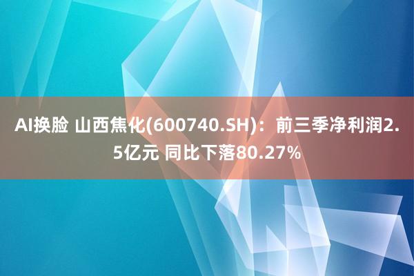 AI换脸 山西焦化(600740.SH)：前三季净利润2.5亿元 同比下落80.27%