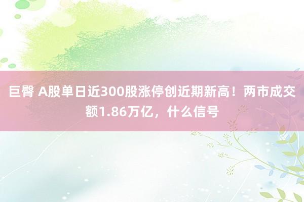 巨臀 A股单日近300股涨停创近期新高！两市成交额1.86万亿，什么信号