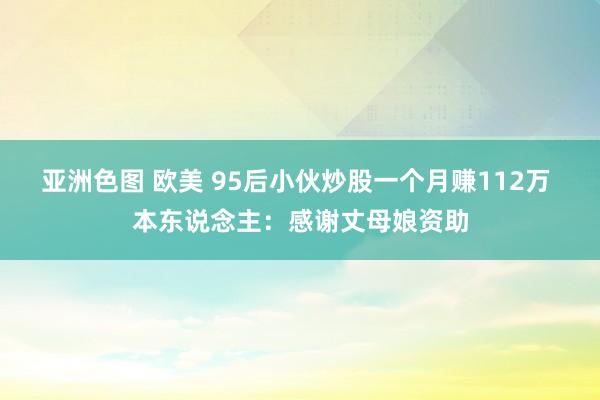 亚洲色图 欧美 95后小伙炒股一个月赚112万 本东说念主：感谢丈母娘资助