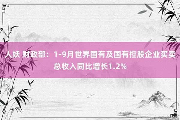 人妖 财政部：1-9月世界国有及国有控股企业买卖总收入同比增长1.2%