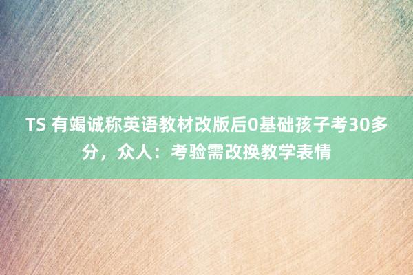 TS 有竭诚称英语教材改版后0基础孩子考30多分，众人：考验需改换教学表情