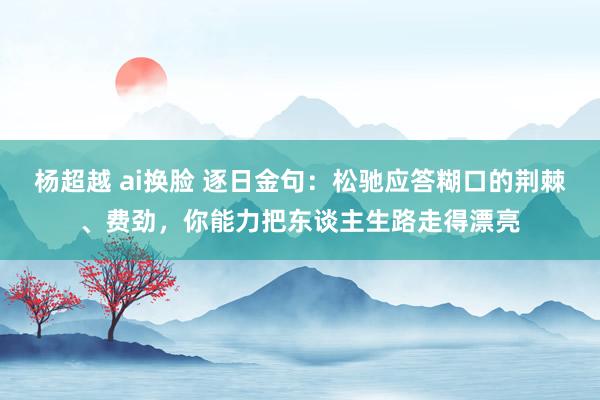 杨超越 ai换脸 逐日金句：松驰应答糊口的荆棘、费劲，你能力把东谈主生路走得漂亮