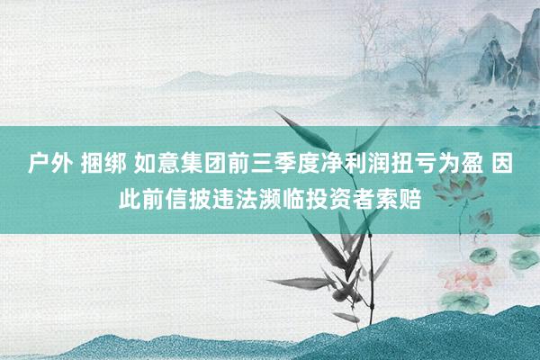 户外 捆绑 如意集团前三季度净利润扭亏为盈 因此前信披违法濒临投资者索赔