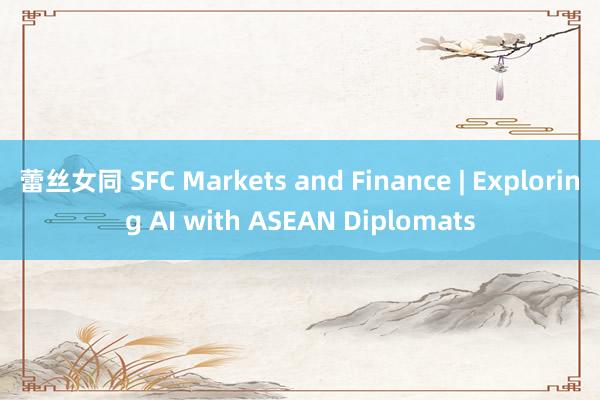 蕾丝女同 SFC Markets and Finance | Exploring AI with ASEAN Diplomats