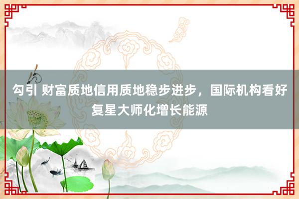 勾引 财富质地信用质地稳步进步，国际机构看好复星大师化增长能源