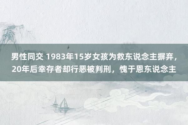 男性同交 1983年15岁女孩为救东说念主摒弃，20年后幸存者却行恶被判刑，愧于恩东说念主