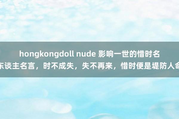 hongkongdoll nude 影响一世的惜时名东谈主名言，时不成失，失不再来，惜时便是堤防人命