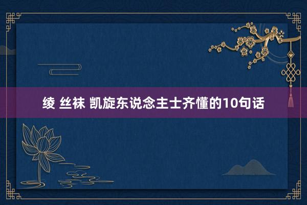 绫 丝袜 凯旋东说念主士齐懂的10句话