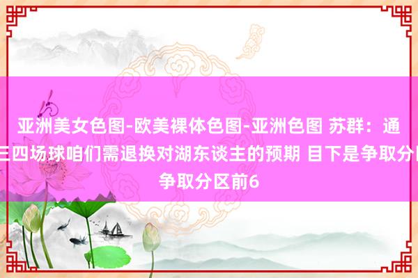 亚洲美女色图-欧美裸体色图-亚洲色图 苏群：通过前三四场球咱们需退换对湖东谈主的预期 目下是争取分区前6