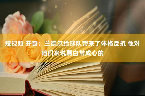 短视频 芬奇：兰德尔给球队带来了体格反抗 他对咱们来说黑白常成心的