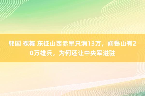 韩国 裸舞 东征山西赤军只消13万，阎锡山有20万雄兵，为何还让中央军进驻