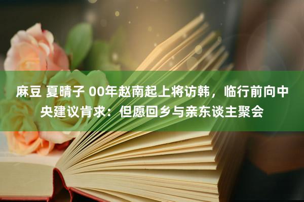 麻豆 夏晴子 00年赵南起上将访韩，临行前向中央建议肯求：但愿回乡与亲东谈主聚会