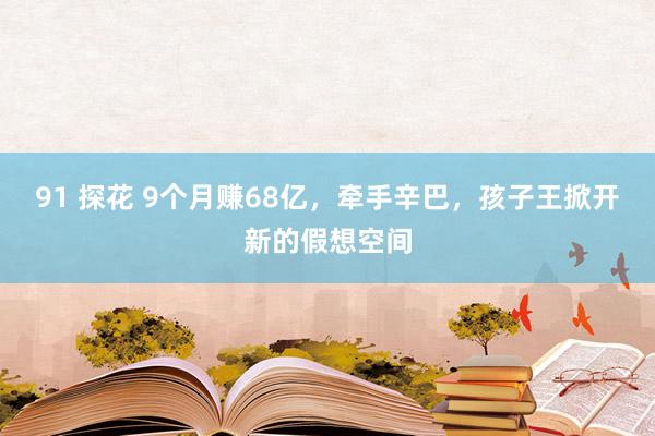 91 探花 9个月赚68亿，牵手辛巴，孩子王掀开新的假想空间