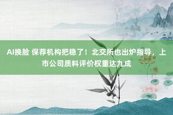 AI换脸 保荐机构把稳了！北交所也出炉指导，上市公司质料评价权重达九成