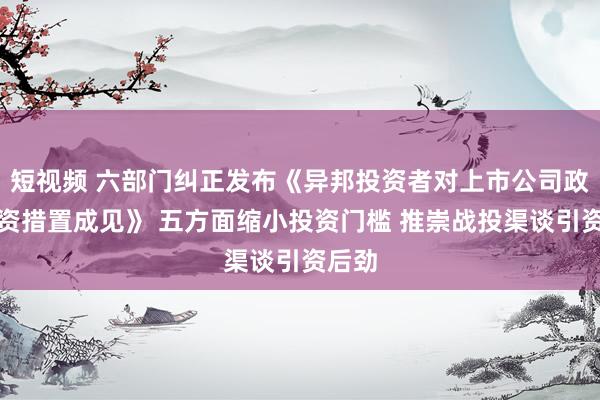 短视频 六部门纠正发布《异邦投资者对上市公司政策投资措置成见》 五方面缩小投资门槛 推崇战投渠谈引资后劲