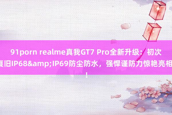 91porn realme真我GT7 Pro全新升级：初次复旧IP68&IP69防尘防水，强悍谨防力惊艳亮相！