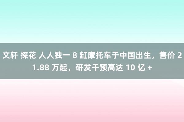 文轩 探花 人人独一 8 缸摩托车于中国出生，售价 21.88 万起，研发干预高达 10 亿 +