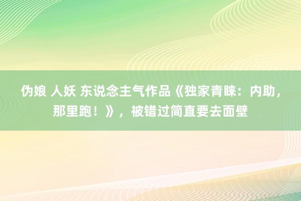 伪娘 人妖 东说念主气作品《独家青睐：内助，那里跑！》，被错过简直要去面壁