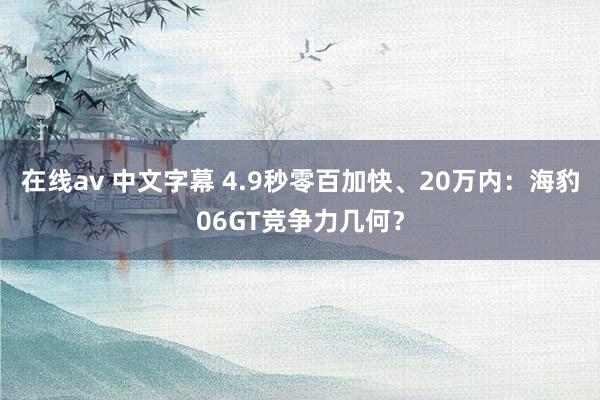 在线av 中文字幕 4.9秒零百加快、20万内：海豹06GT竞争力几何？