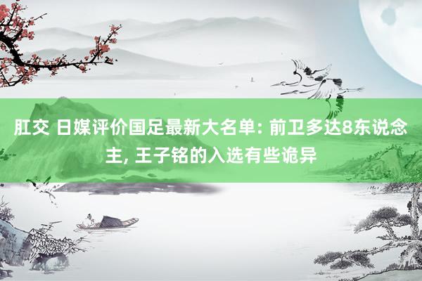 肛交 日媒评价国足最新大名单: 前卫多达8东说念主， 王子铭的入选有些诡异