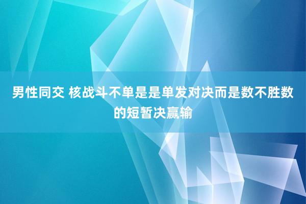 男性同交 核战斗不单是是单发对决而是数不胜数的短暂决赢输