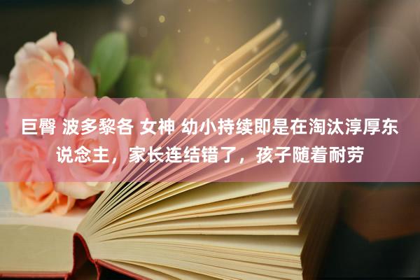 巨臀 波多黎各 女神 幼小持续即是在淘汰淳厚东说念主，家长连结错了，孩子随着耐劳