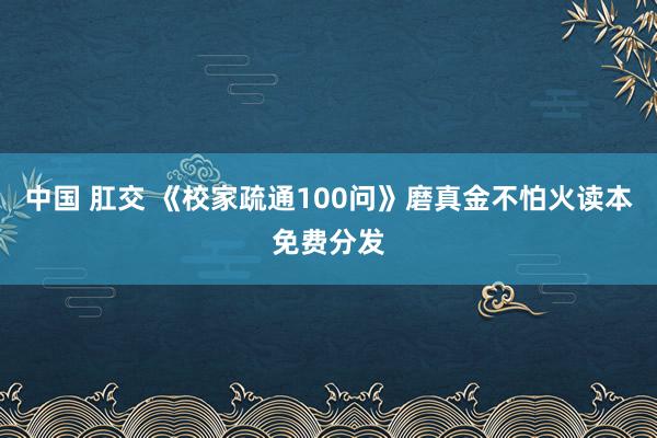 中国 肛交 《校家疏通100问》磨真金不怕火读本免费分发