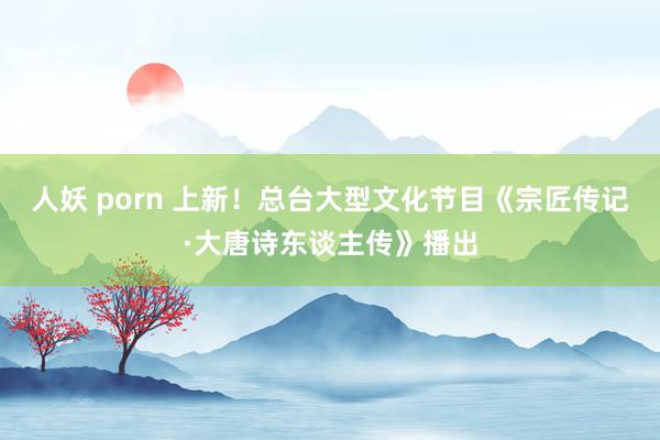 人妖 porn 上新！总台大型文化节目《宗匠传记·大唐诗东谈主传》播出