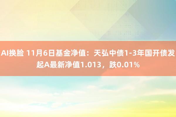 AI换脸 11月6日基金净值：天弘中债1-3年国开债发起A最新净值1.013，跌0.01%