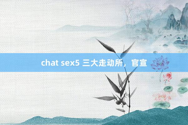 chat sex5 三大走动所，官宣