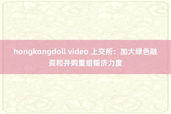 hongkongdoll video 上交所：加大绿色融资和并购重组赈济力度