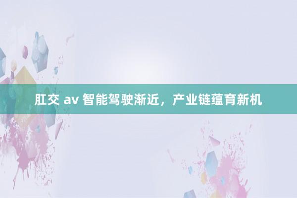 肛交 av 智能驾驶渐近，产业链蕴育新机