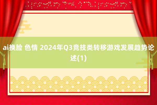 ai换脸 色情 2024年Q3竞技类转移游戏发展趋势论述(1)