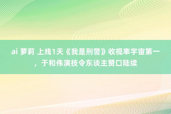 ai 萝莉 上线1天《我是刑警》收视率宇宙第一，于和伟演技令东谈主赞口陆续