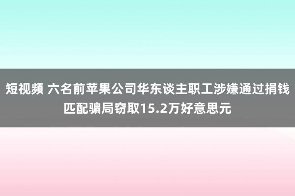 短视频 六名前苹果公司华东谈主职工涉嫌通过捐钱匹配骗局窃取15.2万好意思元