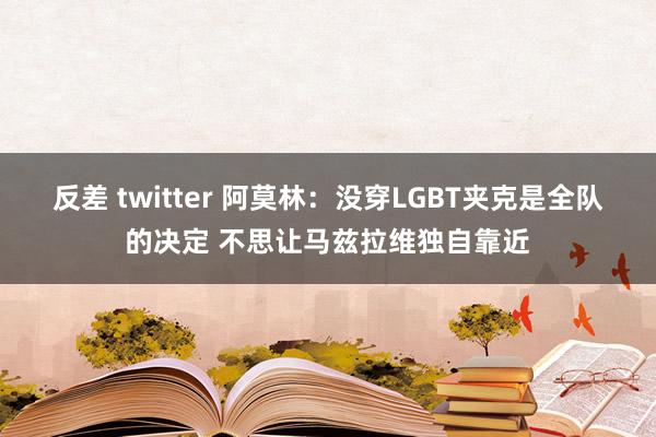 反差 twitter 阿莫林：没穿LGBT夹克是全队的决定 不思让马兹拉维独自靠近