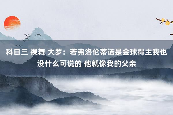 科目三 裸舞 大罗：若弗洛伦蒂诺是金球得主我也没什么可说的 他就像我的父亲