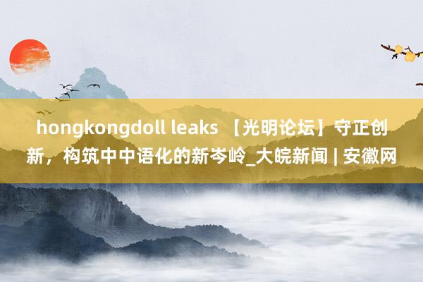 hongkongdoll leaks 【光明论坛】守正创新，构筑中中语化的新岑岭_大皖新闻 | 安徽网