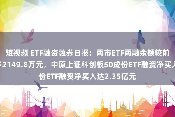 短视频 ETF融资融券日报：两市ETF两融余额较前一来回日增多2149.8万元，中原上证科创板50成份ETF融资净买入达2.35亿元