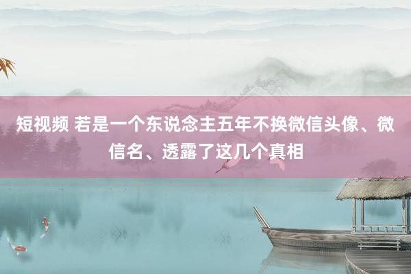 短视频 若是一个东说念主五年不换微信头像、微信名、透露了这几个真相