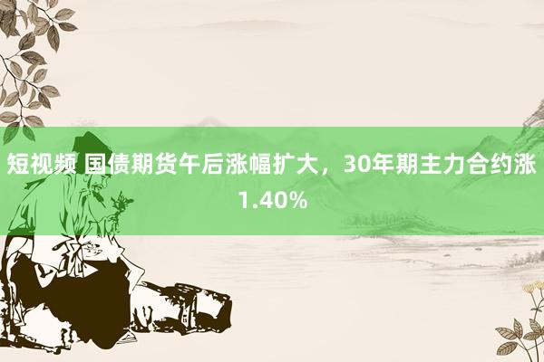 短视频 国债期货午后涨幅扩大，30年期主力合约涨1.40%