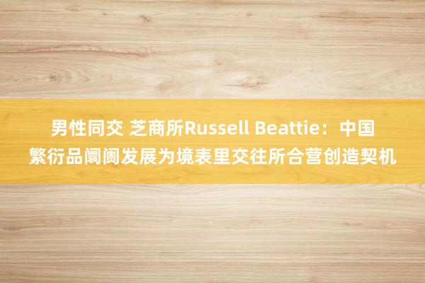 男性同交 芝商所Russell Beattie：中国繁衍品阛阓发展为境表里交往所合营创造契机