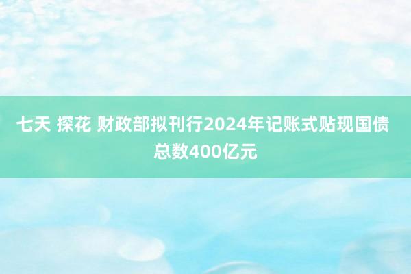 七天 探花 财政部拟刊行2024年记账式贴现国债 总数400亿元