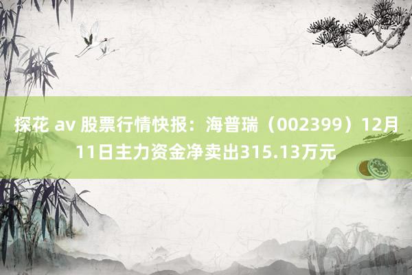 探花 av 股票行情快报：海普瑞（002399）12月11日主力资金净卖出315.13万元