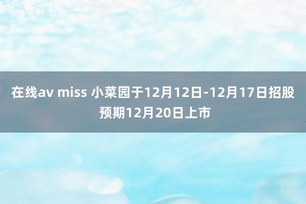 在线av miss 小菜园于12月12日-12月17日招股 预期12月20日上市