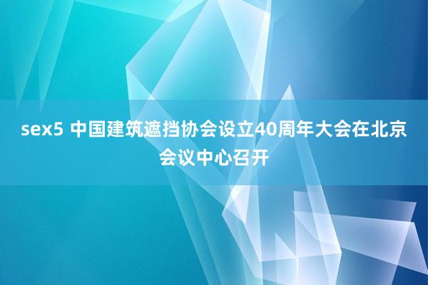 sex5 中国建筑遮挡协会设立40周年大会在北京会议中心召开