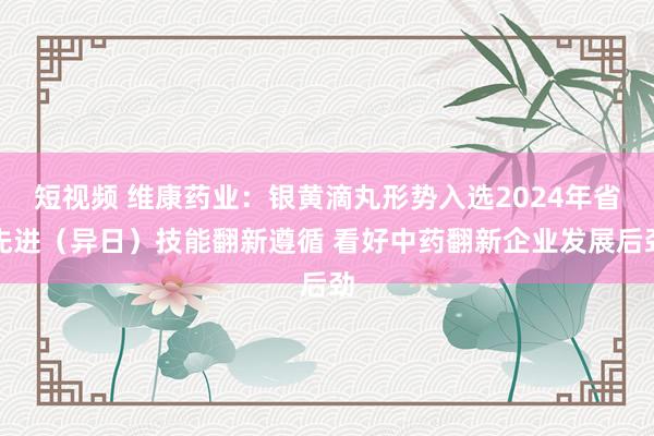 短视频 维康药业：银黄滴丸形势入选2024年省先进（异日）技能翻新遵循 看好中药翻新企业发展后劲